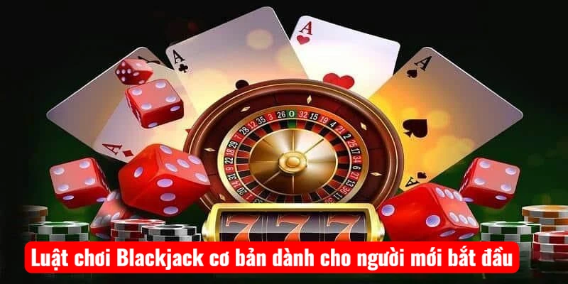 Luật chơi Blackjack cơ bản dành cho người mới bắt đầu